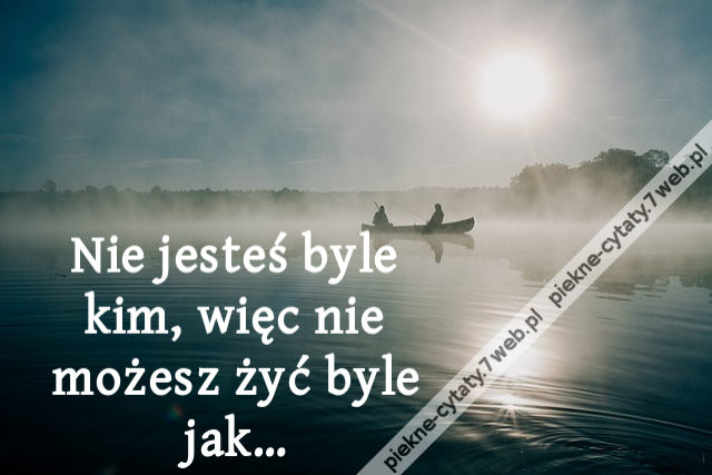 Nie jesteś byle kim, więc nie możesz żyć byle jak…