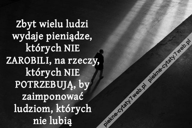 Zbyt wielu ludzi wydaje pieniądze, których NIE ZAROBILI, na rzeczy, których NIE POTRZEBUJĄ, by zaimponować ludziom, których nie lubią