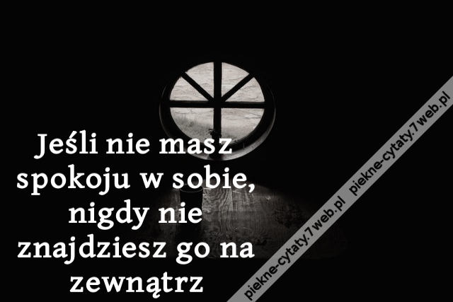 Jeśli nie masz spokoju w sobie, nigdy nie znajdziesz go na zewnątrz