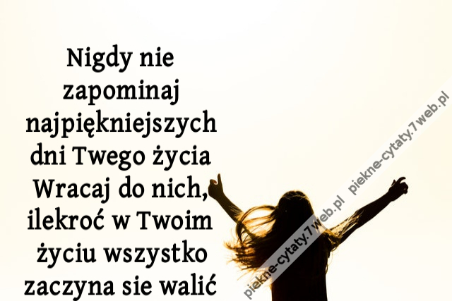 Nigdy nie zapominaj najpiękniejszych dni Twego życia Wracaj do nich, ilekroć w Twoim życiu wszystko zaczyna sie walić