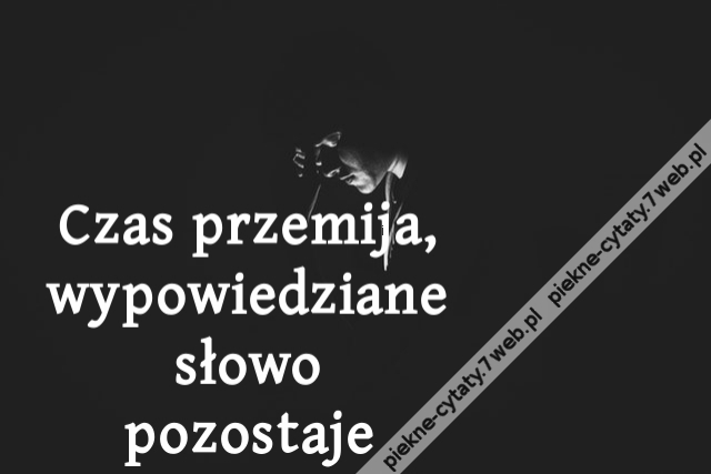 Czas przemija, wypowiedziane słowo pozostaje