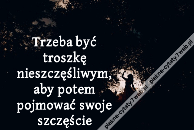 Trzeba być troszkę nieszczęśliwym, aby potem pojmować swoje szczęście