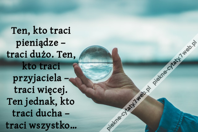 Ten, kto traci pieniądze – traci dużo. Ten, kto traci przyjaciela – traci więcej. Ten jednak, kto traci ducha – traci wszystko…