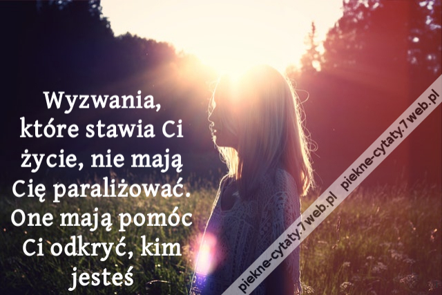 Wyzwania, które stawia Ci życie, nie mają Cię paraliżować. One mają pomóc Ci odkryć, kim jesteś