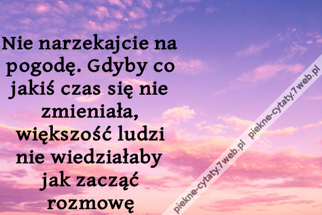 Nie narzekajcie na pogodę. Gdyby co jakiś czas się nie zmieniała, większość ludzi nie wiedziałaby jak zacząć rozmowę