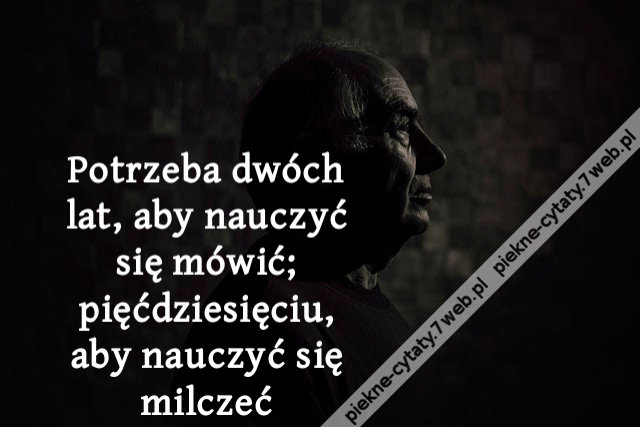 Potrzeba dwóch lat, aby nauczyć się mówić; pięćdziesięciu, aby nauczyć się milczeć