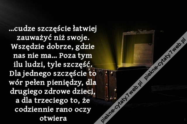 …cudze szczęście łatwiej zauważyć niż swoje. Wszędzie dobrze, gdzie nas nie ma… Poza tym ilu ludzi, tyle szczęść. Dla jednego szczęście to wór pełen pieniędzy, dla drugiego zdrowe dzieci, a dla trzeciego to, że codziennie rano oczy otwiera