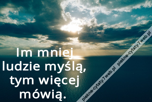 Im mniej ludzie myślą, tym więcej mówią.