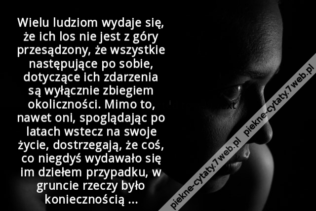 Wielu ludziom wydaje się, że ich los nie jest z góry przesądzony, że wszystkie następujące po sobie, dotyczące ich zdarzenia są wyłącznie zbiegiem okoliczności. Mimo to, nawet oni, spoglądając po latach wstecz na swoje życie, dostrzegają, że coś, co niegd