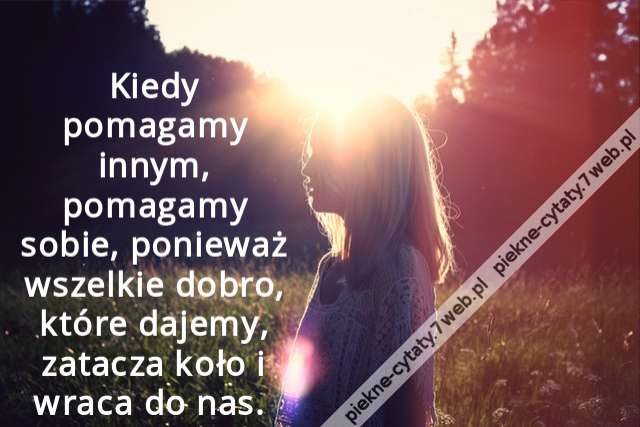 Kiedy pomagamy innym, pomagamy sobie, ponieważ wszelkie dobro, które dajemy, zatacza koło i wraca do nas.