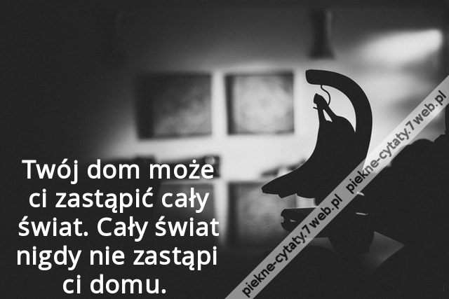 Twój dom może ci zastąpić cały świat. Cały świat nigdy nie zastąpi ci domu.