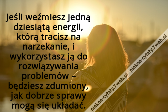 Jeśli weźmiesz jedną dziesiątą energii, którą tracisz na narzekanie, i wykorzystasz ją do rozwiązywania problemów – będziesz zdumiony, jak dobrze sprawy mogą się układać.