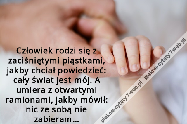 Człowiek rodzi się z zaciśniętymi piąstkami, jakby chciał powiedzieć: cały świat jest mój. A umiera z otwartymi ramionami, jakby mówił: nic ze sobą nie zabieram…