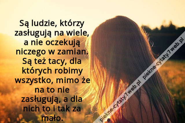 Są ludzie, którzy zasługują na wiele, a nie oczekują niczego w zamian. Są też tacy, dla których robimy wszystko, mimo że na to nie zasługują, a dla nich to i tak za mało.