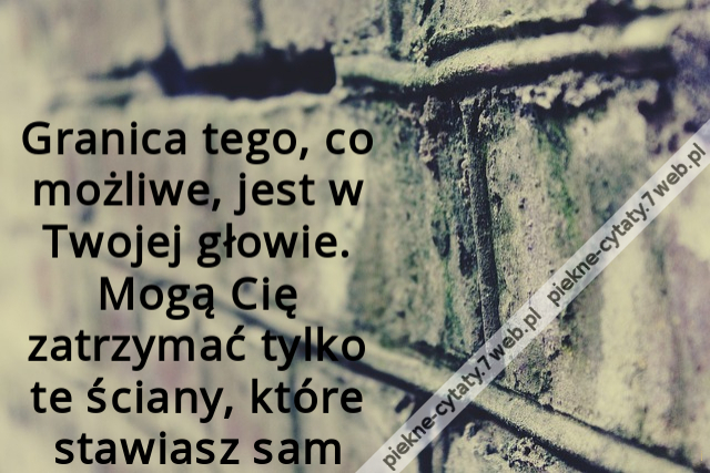 Granica tego, co możliwe, jest w Twojej głowie. Mogą Cię zatrzymać tylko te ściany, które stawiasz sam