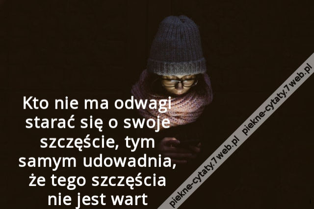 Kto nie ma odwagi starać się o swoje szczęście, tym samym udowadnia, że tego szczęścia nie jest wart