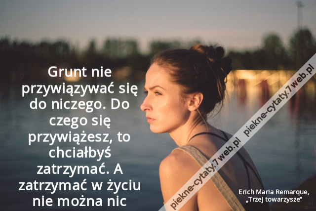 Grunt nie przywiązywać się do niczego. Do czego się przywiążesz, to chciałbyś zatrzymać. A zatrzymać w życiu nie można nic