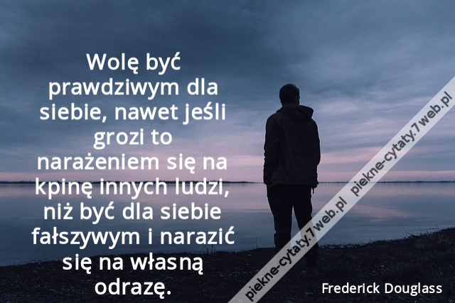 Wolę być prawdziwym dla siebie, nawet jeśli grozi to narażeniem się na kpinę innych ludzi, niż być dla siebie fałszywym i narazić się na własną odrazę