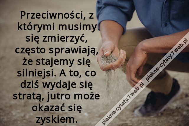 Przeciwności, z którymi musimy się zmierzyć, często sprawiają, że stajemy się silniejsi. A to, co dziś wydaje się stratą, jutro może okazać się zyskiem.