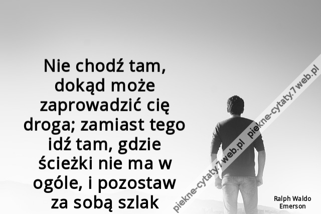 Nie chodź tam, dokąd może zaprowadzić cię droga; zamiast tego idź tam, gdzie ścieżki nie ma w ogóle, i pozostaw za sobą szlak