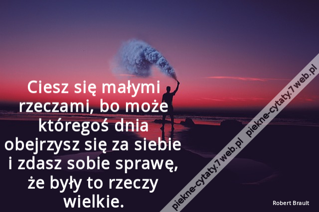 Ciesz się małymi rzeczami, bo może któregoś dnia obejrzysz się za siebie i zdasz sobie sprawę, że były to rzeczy wielkie