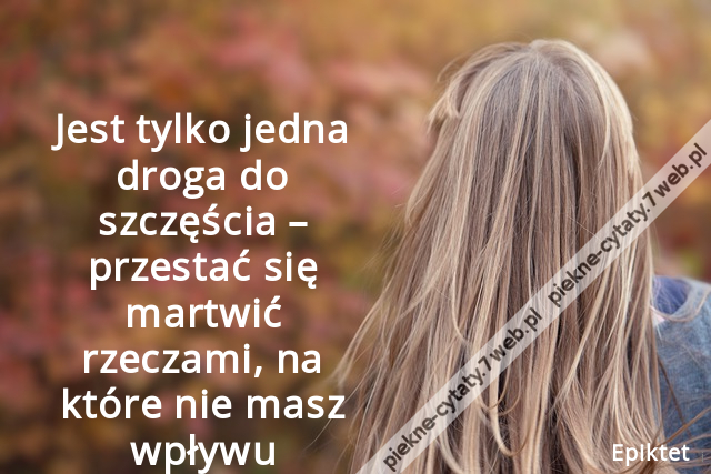 Jest tylko jedna droga do szczęścia – przestać się martwić rzeczami, na które nie masz wpływu.