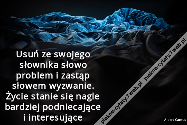 Usuń ze swojego słownika słowo problem i zastąp słowem wyzwanie. Życie stanie się nagle bardziej podniecające i interesujące