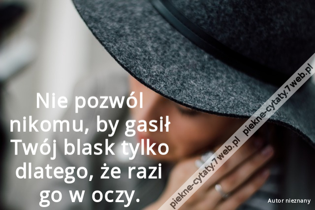 Nie pozwól nikomu, by gasił Twój blask tylko dlatego, że razi go w oczy.