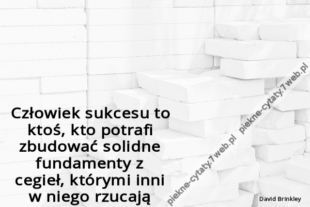 Człowiek sukcesu to ktoś, kto potrafi zbudować solidne fundamenty z cegieł, którymi inni w niego rzucają.i