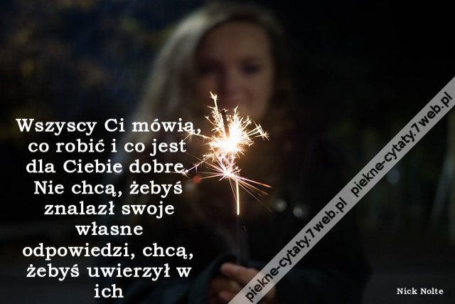 Wszyscy Ci mówią, co robić i co jest dla Ciebie dobre. Nie chcą, żebyś znalazł swoje własne odpowiedzi, chcą, żebyś uwierzył w ich