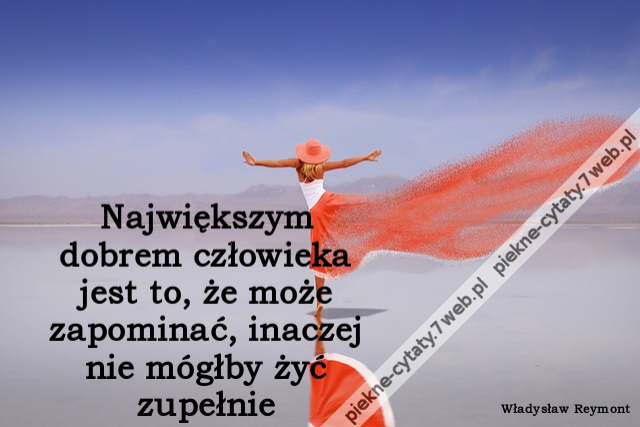 Największym dobrem człowieka jest to, że może zapominać, inaczej nie mógłby żyć zupełnie