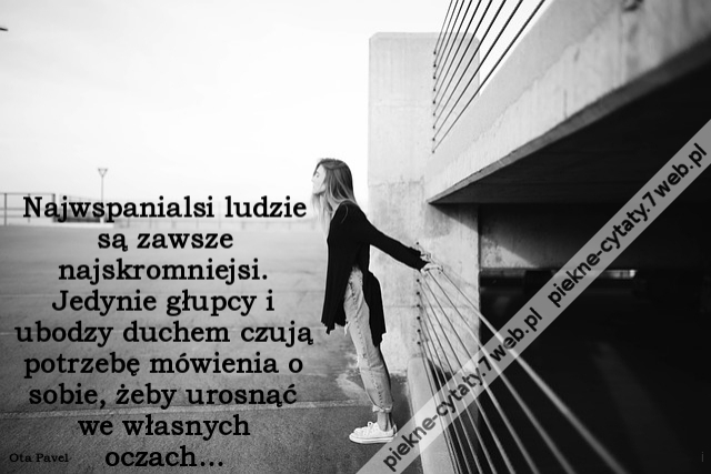 Najwspanialsi ludzie są zawsze najskromniejsi. Jedynie głupcy i ubodzy duchem czują potrzebę mówienia o sobie, żeby urosnąć we własnych oczach…