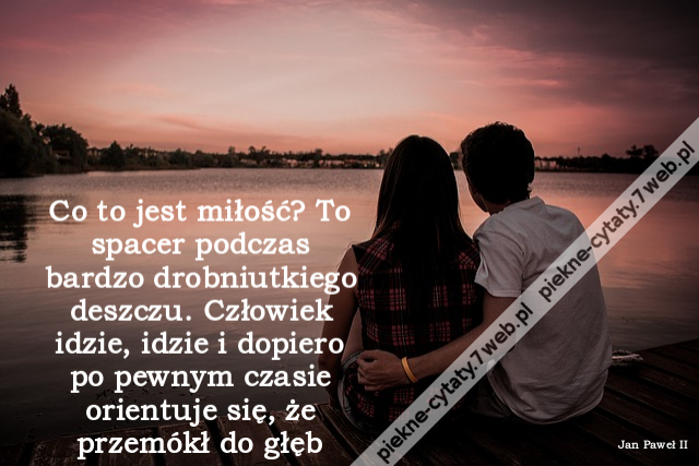 Co to jest miłość? To spacer podczas bardzo drobniutkiego deszczu. Człowiek idzie, idzie i dopiero po pewnym czasie orientuje się, że przemókł do głębi