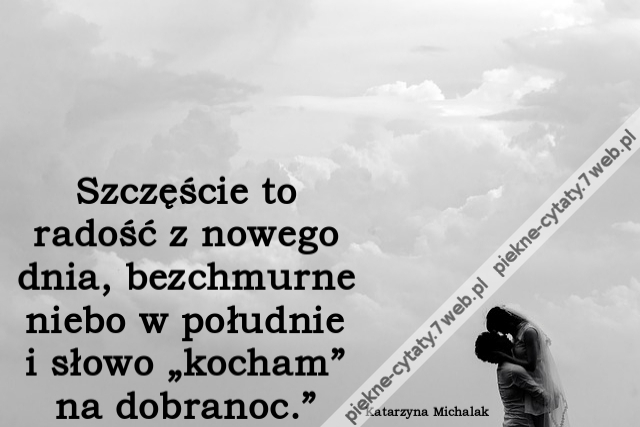 Szczęście to radość z nowego dnia, bezchmurne niebo w południe i słowo „kocham” na dobranoc.