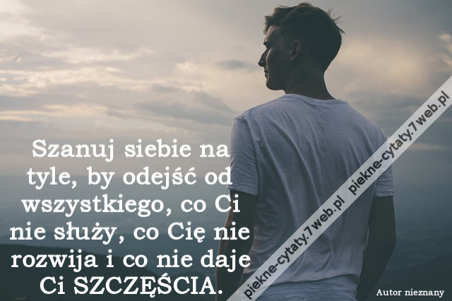 Szanuj siebie na tyle, by odejść od wszystkiego, co Ci nie służy, co Cię nie rozwija i co nie daje Ci SZCZĘŚCIA.