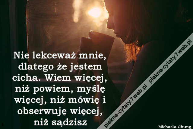 Nie lekceważ mnie, dlatego że jestem cicha. Wiem więcej, niż powiem, myślę więcej, niż mówię i obserwuję więcej, niż sądzisz