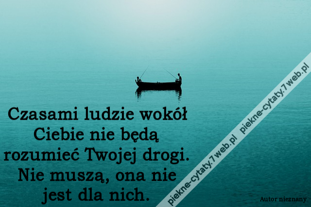 Czasami ludzie wokół Ciebie nie będą rozumieć Twojej drogi. Nie muszą, ona nie jest dla nich