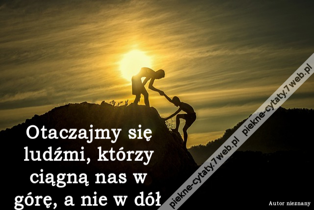 Otaczajmy się ludźmi, którzy ciągną nas w górę, a nie w dół