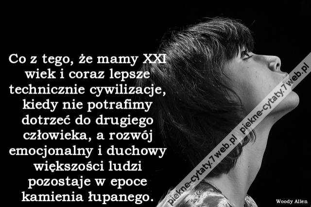 Co z tego, że mamy XXI wiek i coraz lepsze technicznie cywilizacje, kiedy nie potrafimy dotrzeć do drugiego człowieka, a rozwój emocjonalny i duchowy większości ludzi pozostaje w epoce kamienia łupanego