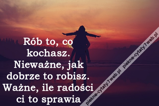 Rób to, co kochasz. Nieważne, jak dobrze to robisz. Ważne, ile radości ci to sprawia