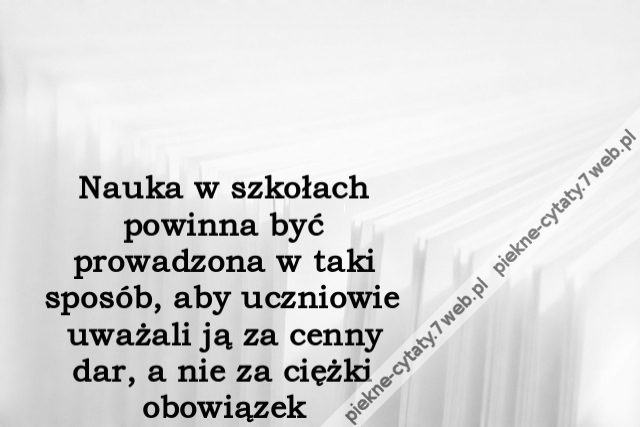 Nauka w szkołach powinna być prowadzona w taki sposób, aby uczniowie uważali ją za cenny dar, a nie za ciężki obowiązek