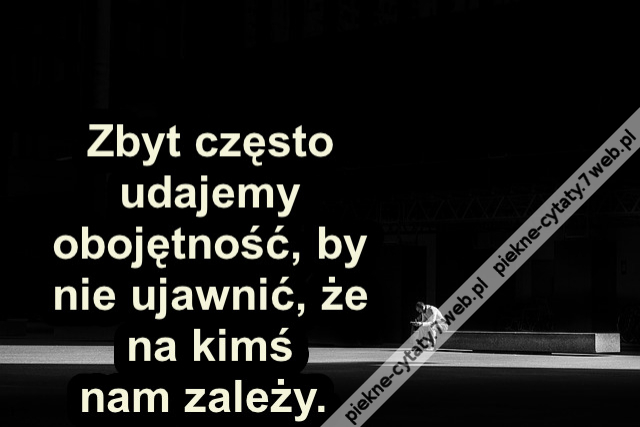 Zbyt często uda­jemy obojętność, by nie ujaw­nić, że na kimś nam zależy.