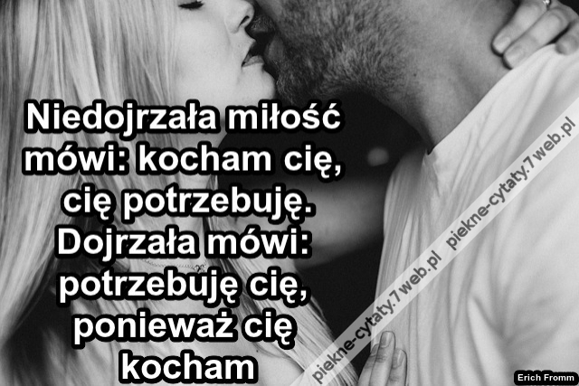 Niedojrzała miłość mówi: „Kocham cię, ponieważ cię potrzebuję". Dojrzała miłość powiada: „ Potrzebuję cię, ponieważ cię kocham