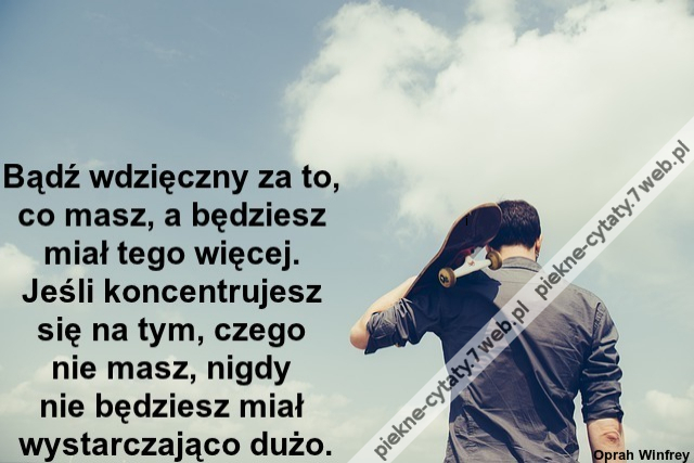 Bądź wdzięczny za to, co masz, a będziesz miał tego więcej. Jeśli koncentrujesz się na tym, czego nie masz, nigdy nie będziesz miał wystarczająco dużo.