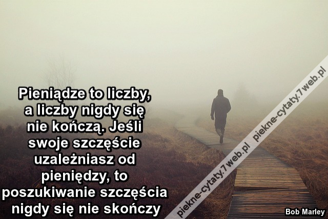 Pieniądze to liczby, a liczby nigdy się nie kończą. Jeśli swoje szczęście uzależniasz od pieniędzy, to poszukiwanie szczęścia nigdy się nie skończy