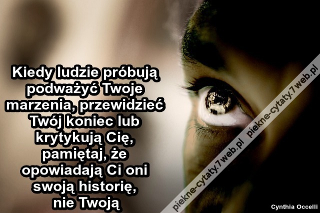 Kiedy ludzie próbują podważyć Twoje marzenia, przewidzieć Twój koniec lub krytykują Cię, pamiętaj, że opowiadają Ci oni swoją historię, nie Twoją