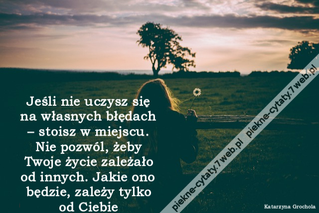 Jeśli nie uczysz się na własnych błędach – stoisz w miejscu. Nie pozwól, żeby Twoje życie zależało od innych. Jakie ono będzie, zależy tylko od Ciebie