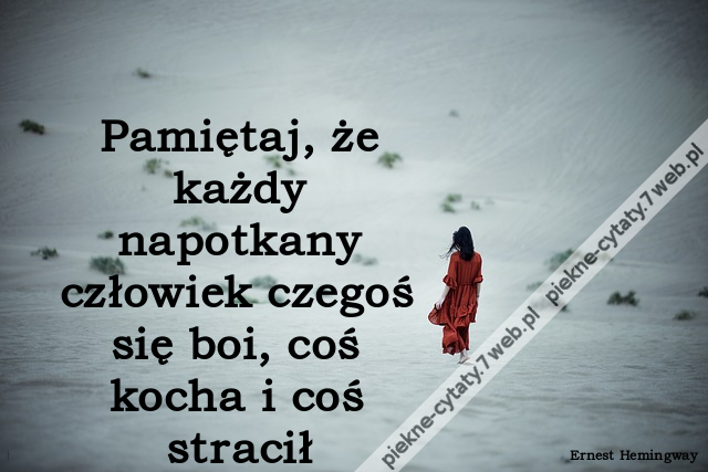 Pamiętaj, że każdy napotkany człowiek czegoś się boi, coś kocha i coś stracił