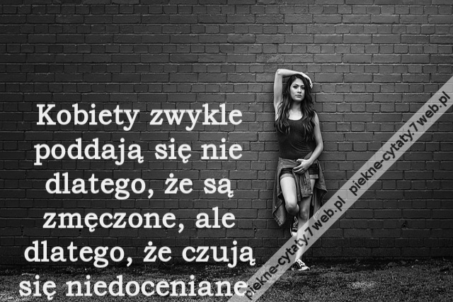 Kobiety zwykle poddają się nie dlatego, że są zmęczone, ale dlatego, że czują się niedoceniane.