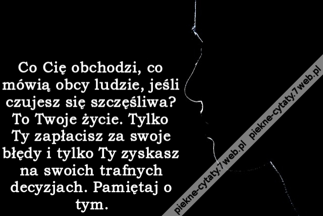 Co Cię obchodzi, co mówią obcy ludzie, jeśli czujesz się szczęśliwa? To Twoje życie. Tylko Ty zapłacisz za swoje błędy i tylko Ty zyskasz na swoich trafnych decyzjach. Pamiętaj o tym.